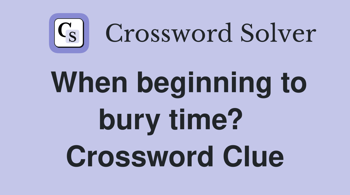 When beginning to bury time?  Crossword Clue