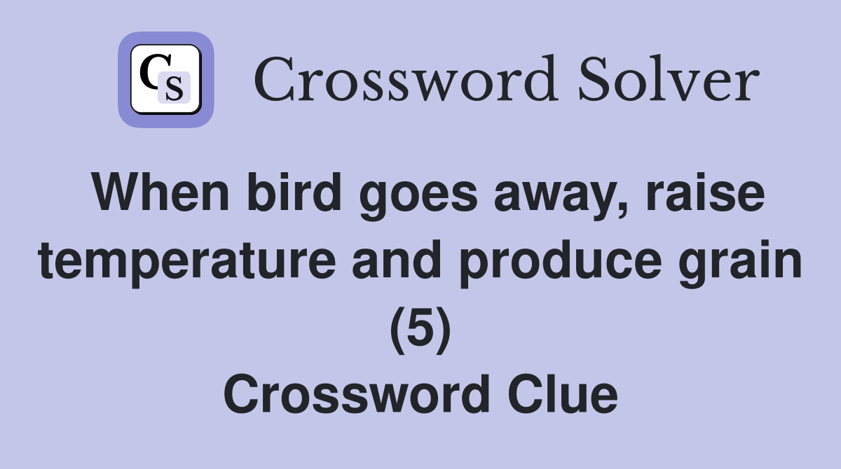 When bird goes away, raise temperature and produce grain (5) Crossword Clue