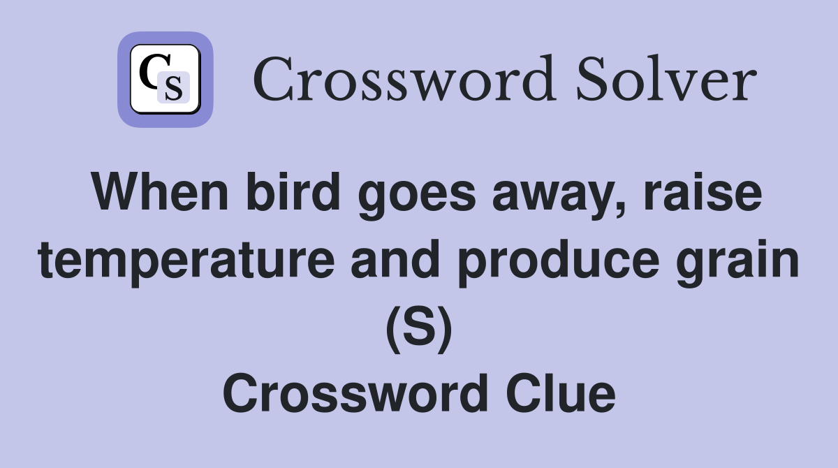 When bird goes away, raise temperature and produce grain (S) Crossword Clue