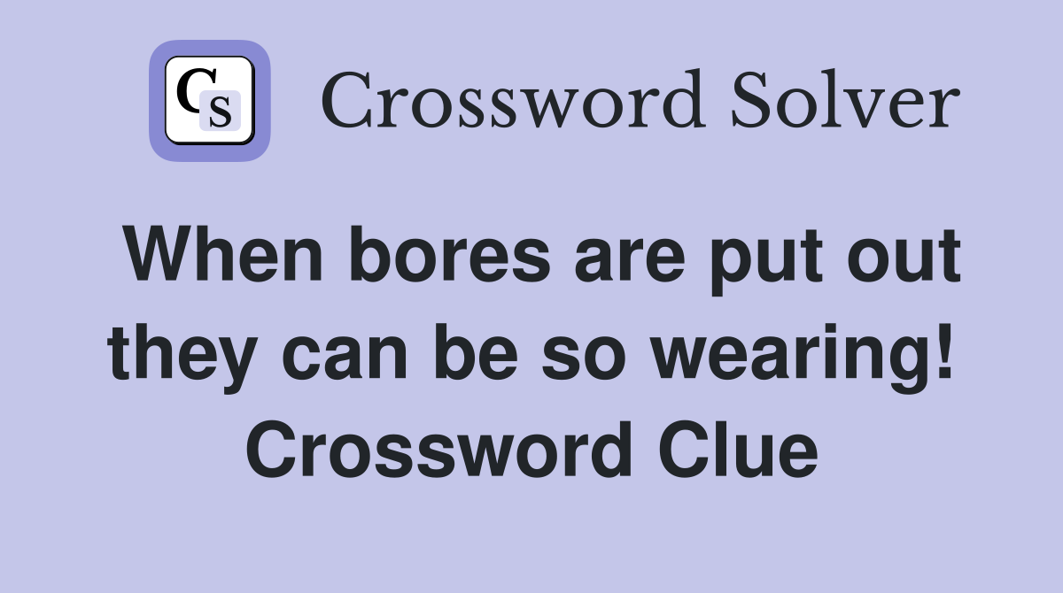 When bores are put out they can be so wearing! Crossword Clue