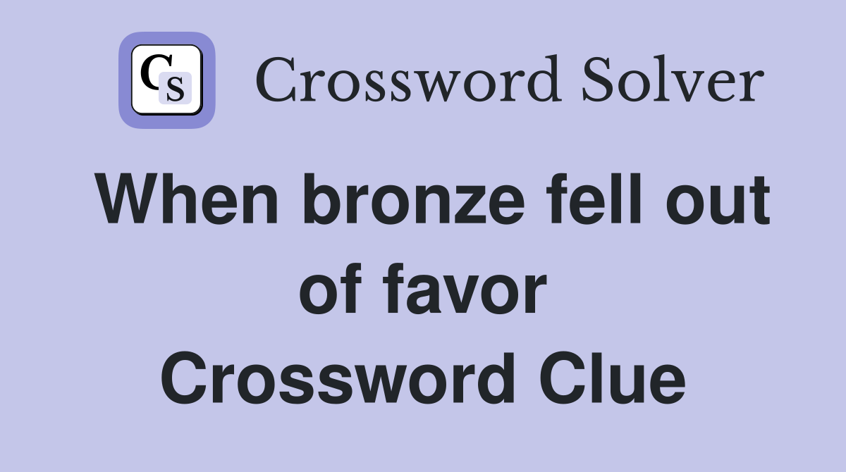When bronze fell out of favor Crossword Clue