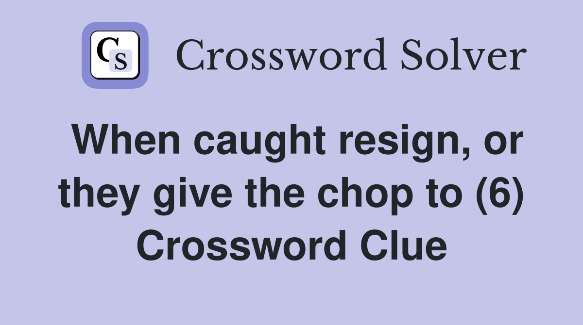 When caught resign, or they give the chop to (6) Crossword Clue