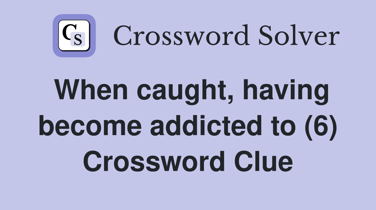 When caught, having become addicted to (6) Crossword Clue