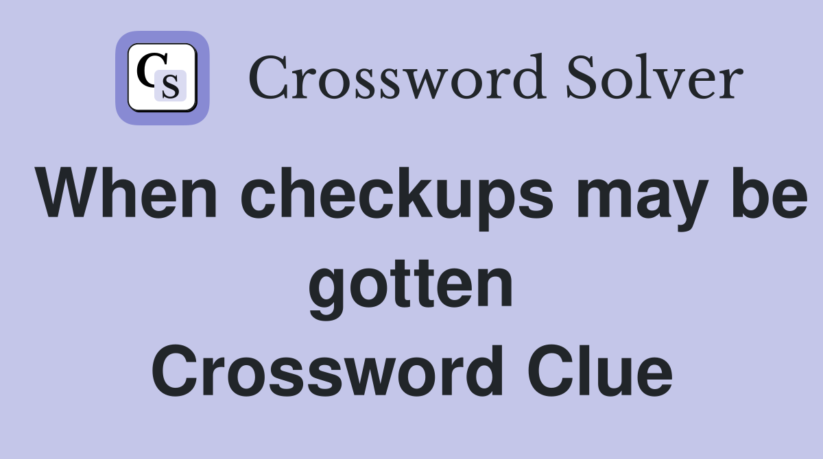 When checkups may be gotten Crossword Clue