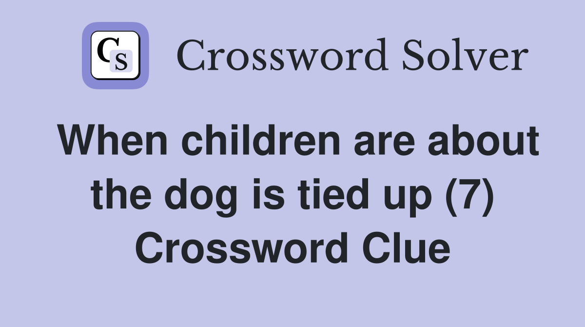 When children are about the dog is tied up (7) Crossword Clue