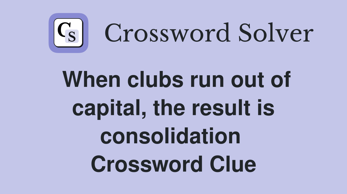 When clubs run out of capital, the result is consolidation  Crossword Clue