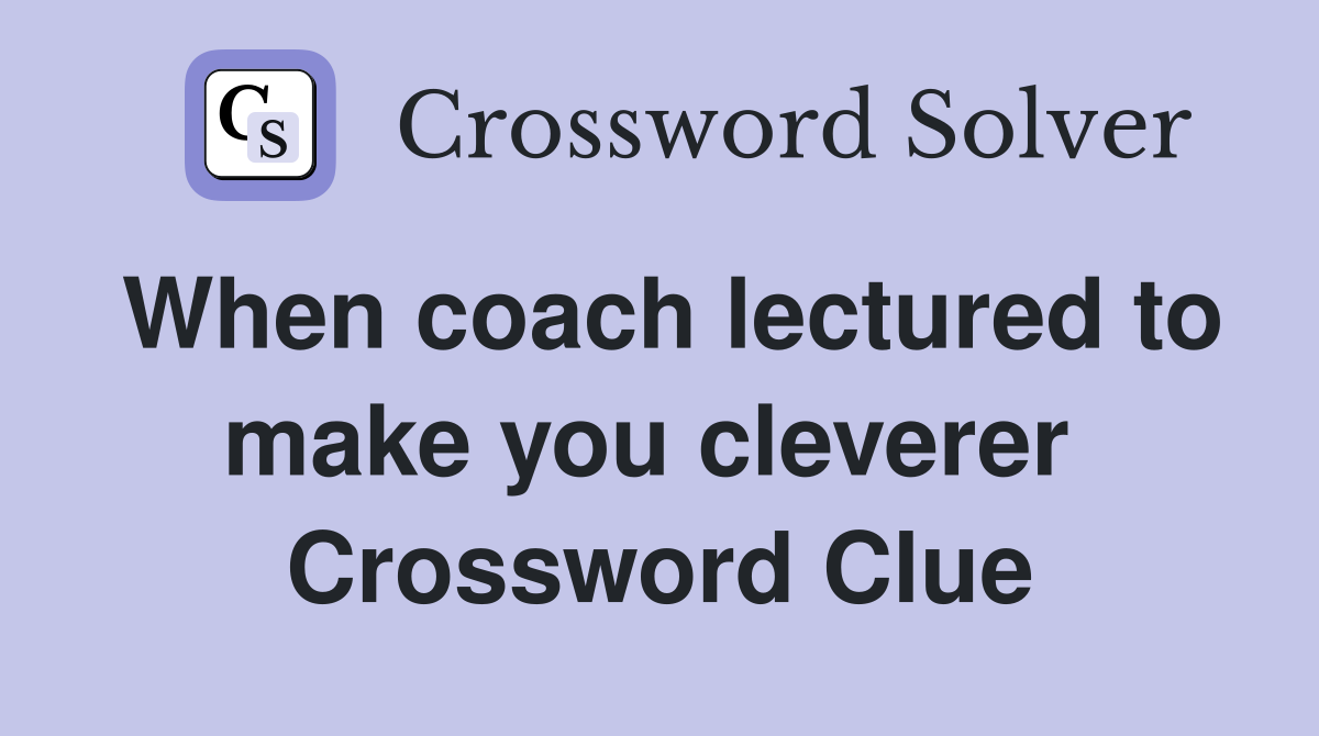 When coach lectured to make you cleverer  Crossword Clue