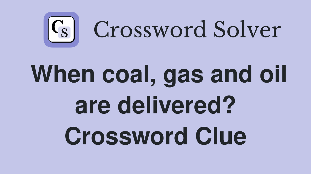 When coal, gas and oil are delivered? Crossword Clue