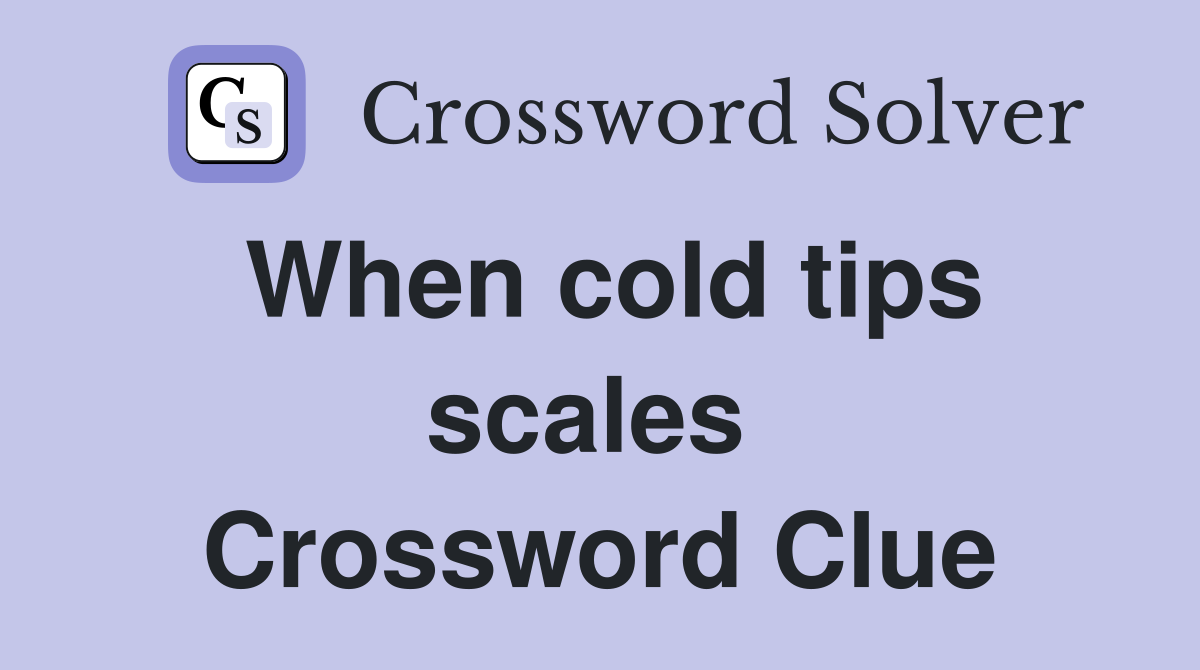 When cold tips scales  Crossword Clue
