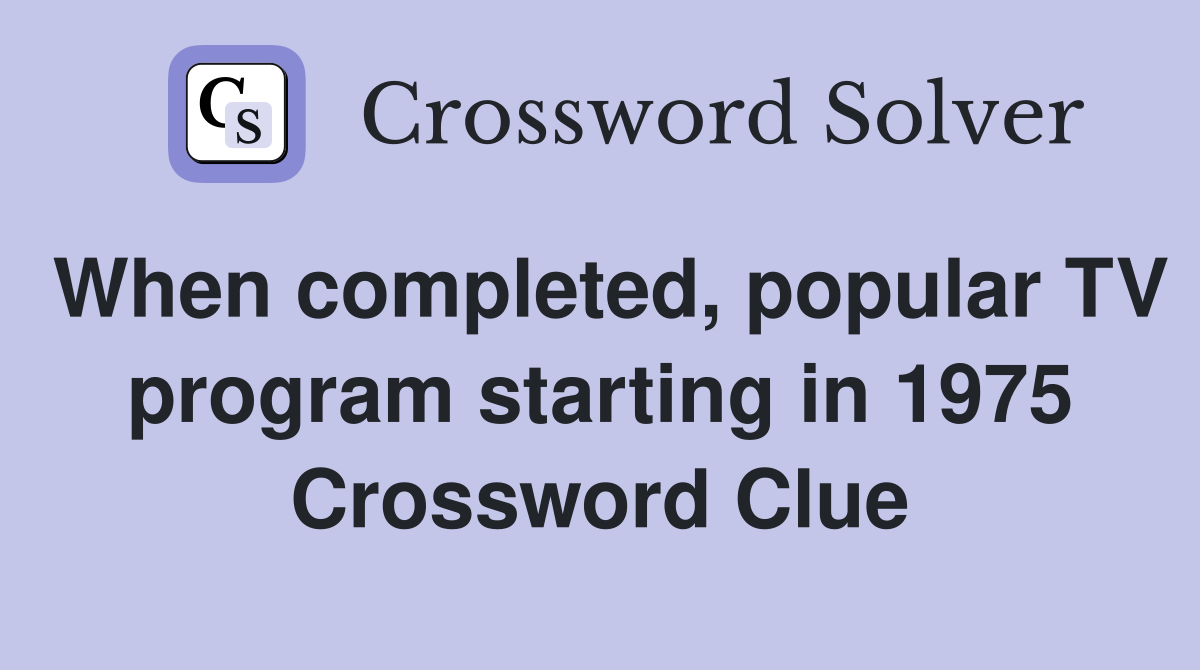 When completed, popular TV program starting in 1975 Crossword Clue