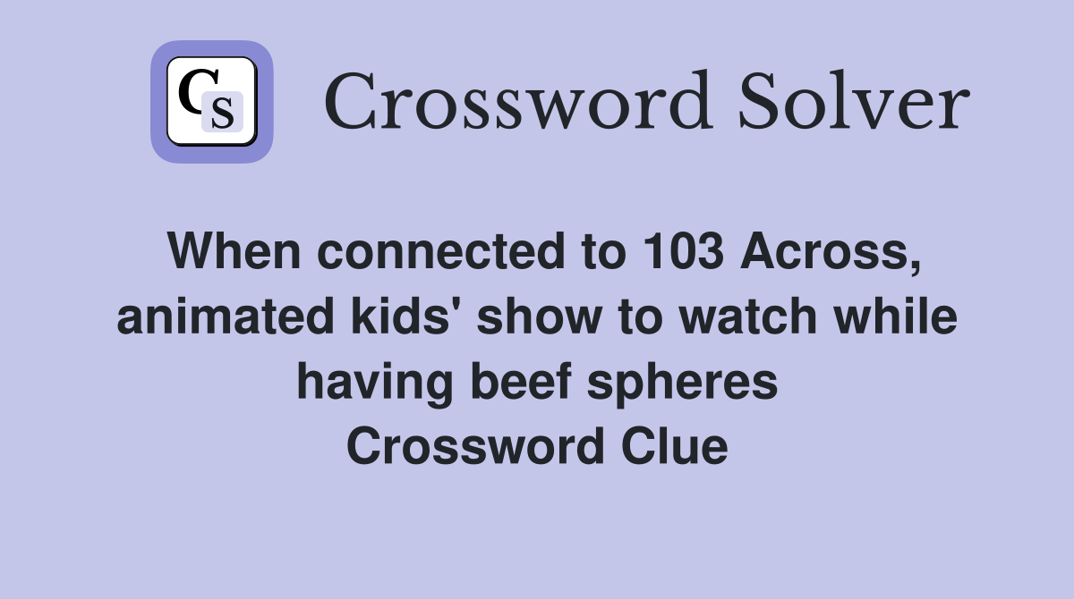 When connected to 103 Across, animated kids' show to watch while having beef spheres Crossword Clue