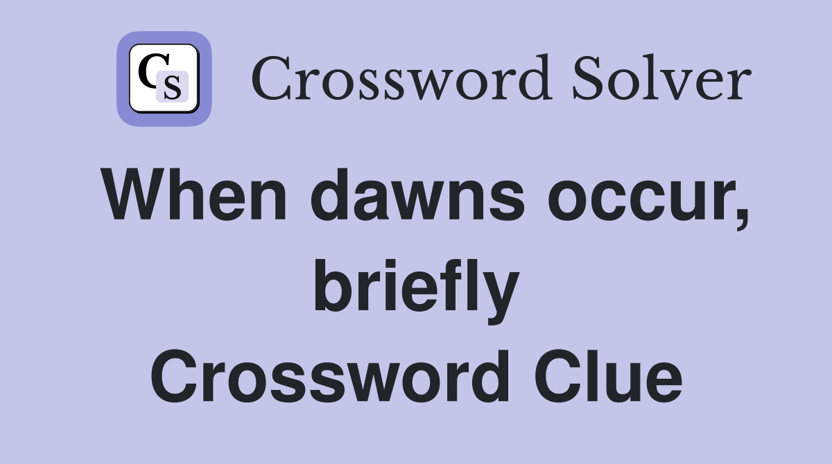 When dawns occur, briefly Crossword Clue