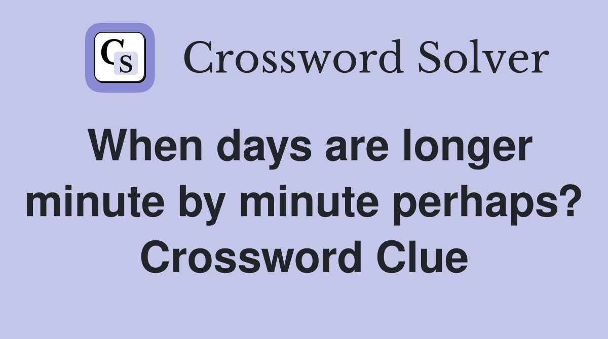 When days are longer minute by minute perhaps? Crossword Clue