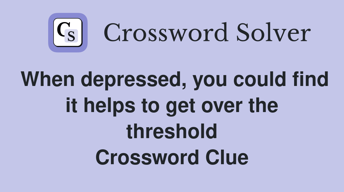 When depressed, you could find it helps to get over the threshold Crossword Clue