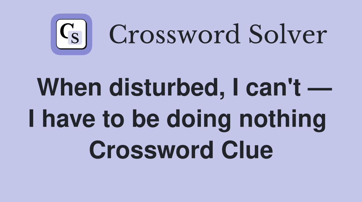When disturbed, I can't — I have to be doing nothing  Crossword Clue