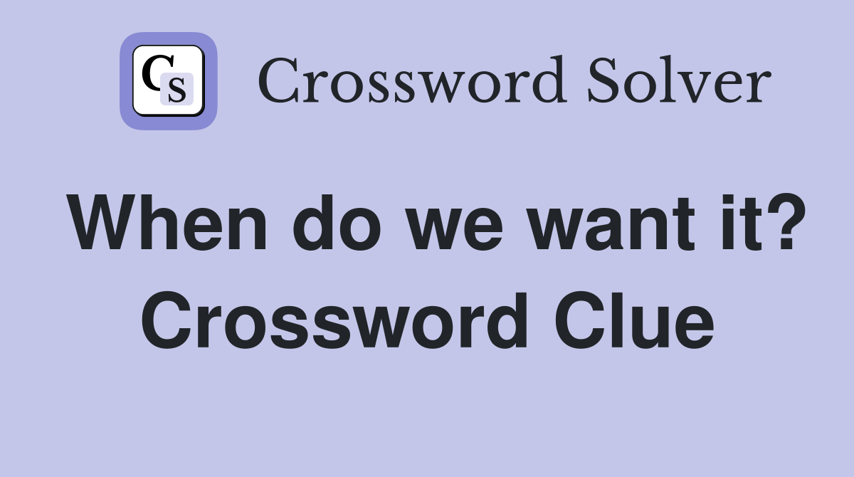 When do we want it? Crossword Clue