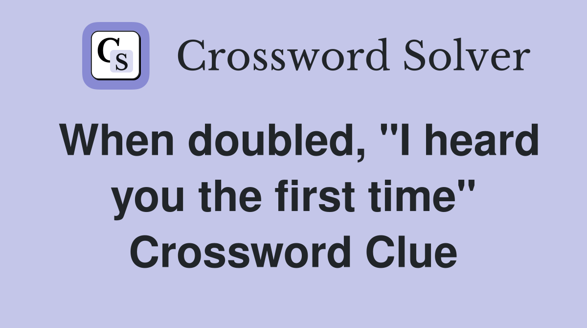 When doubled, "I heard you the first time" Crossword Clue
