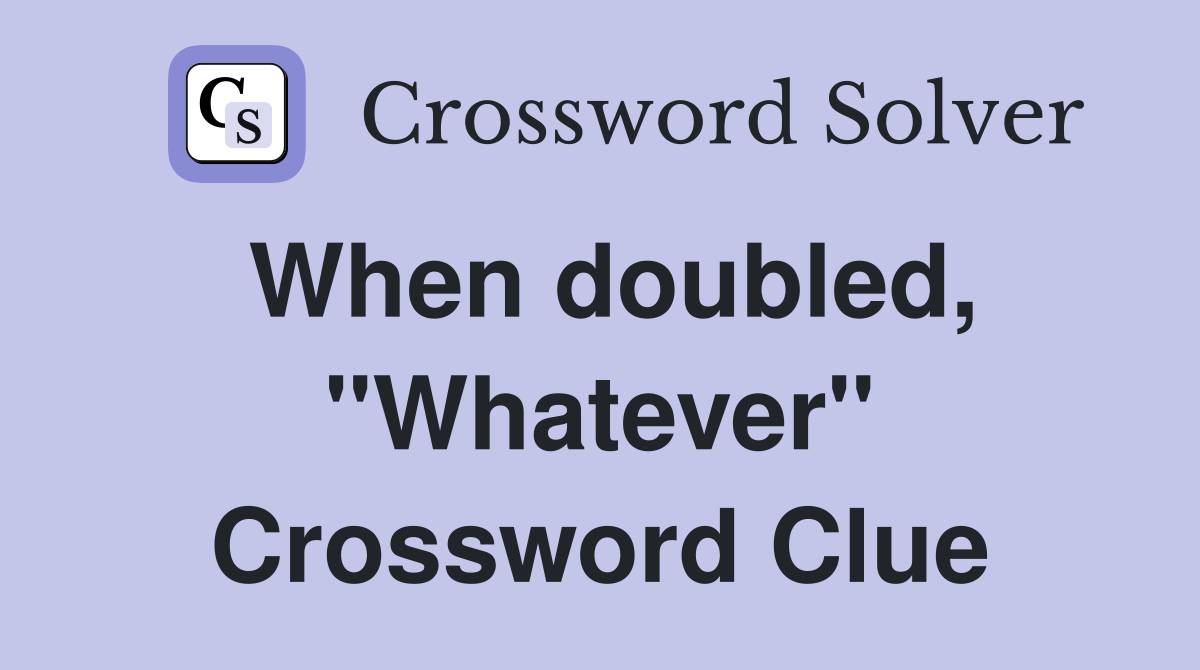 When doubled, "Whatever" Crossword Clue