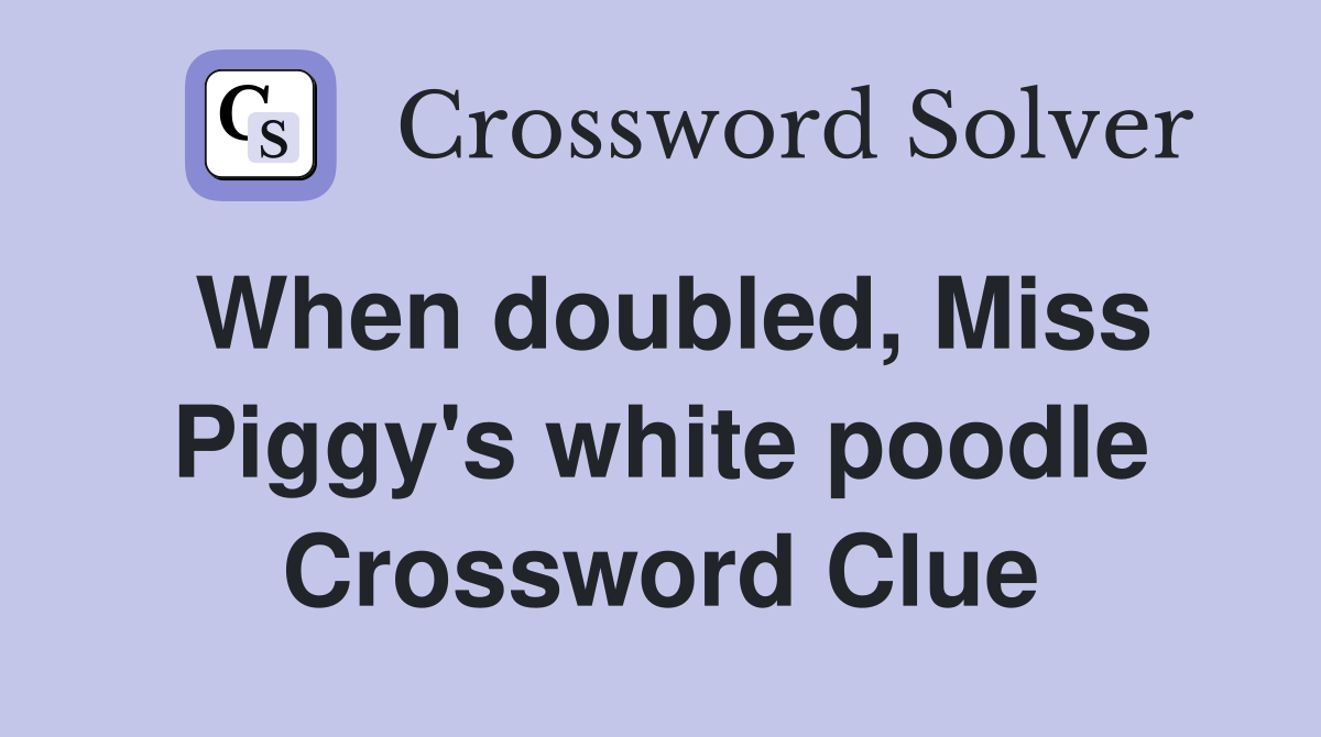 When doubled, Miss Piggy's white poodle Crossword Clue