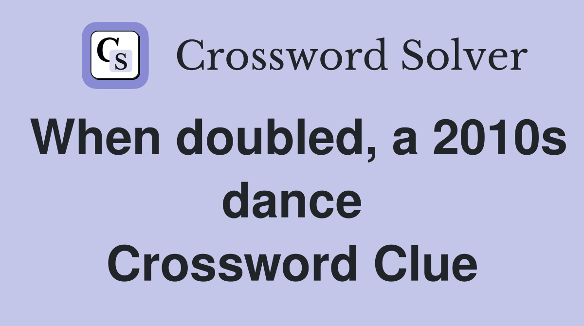 When doubled, a 2010s dance Crossword Clue