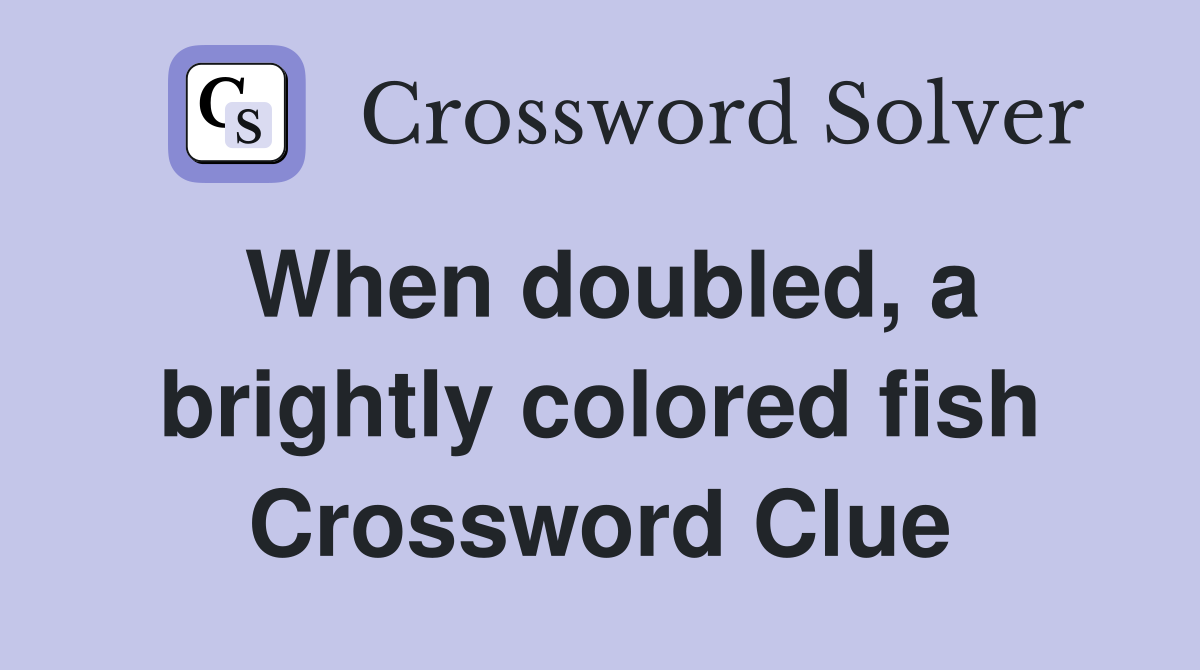 When doubled, a brightly colored fish Crossword Clue