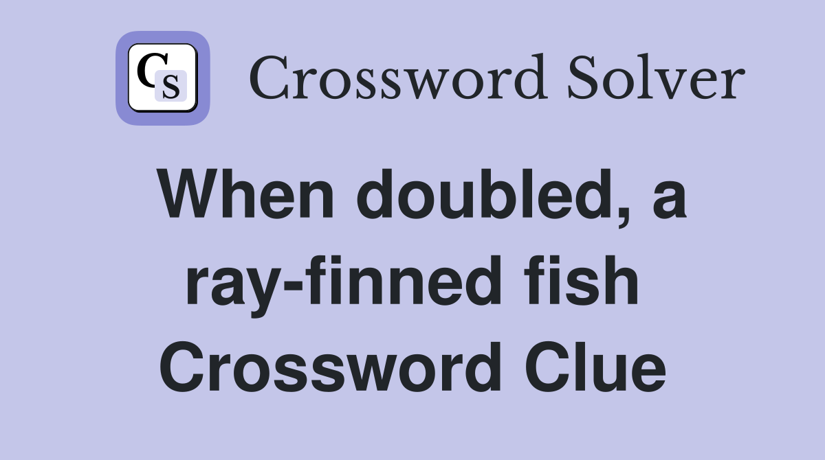 When doubled, a ray-finned fish Crossword Clue