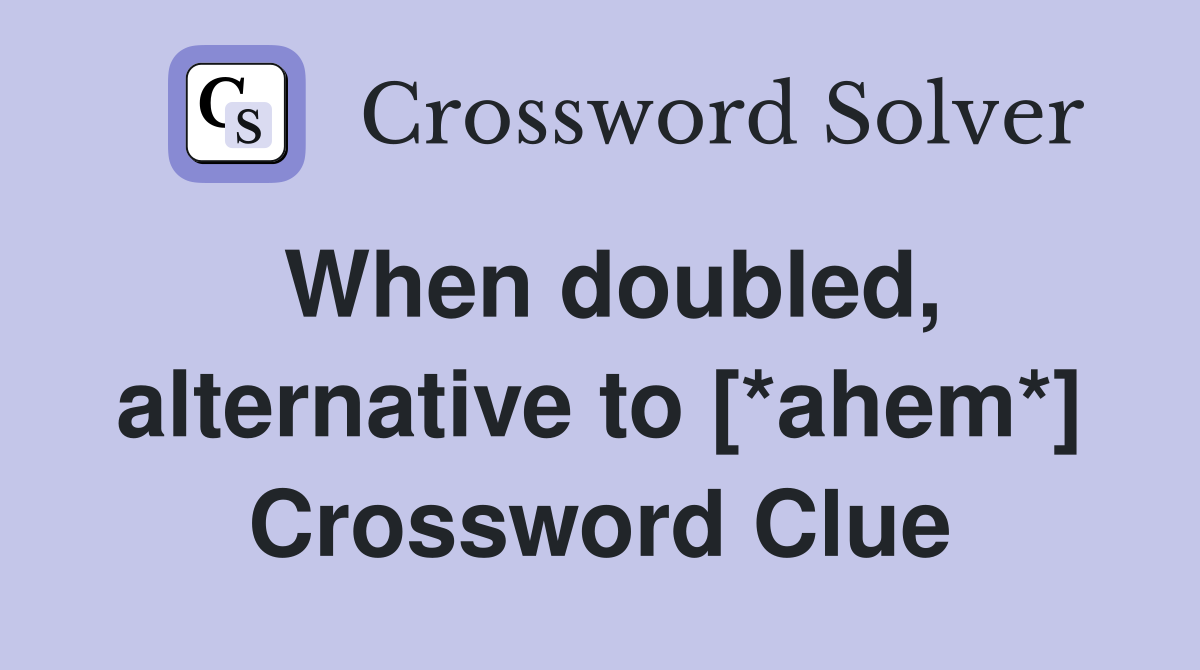 When doubled, alternative to [*ahem*] Crossword Clue