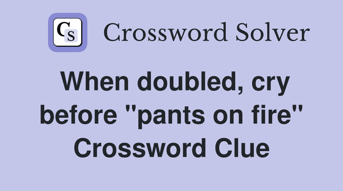 When doubled, cry before "pants on fire" Crossword Clue