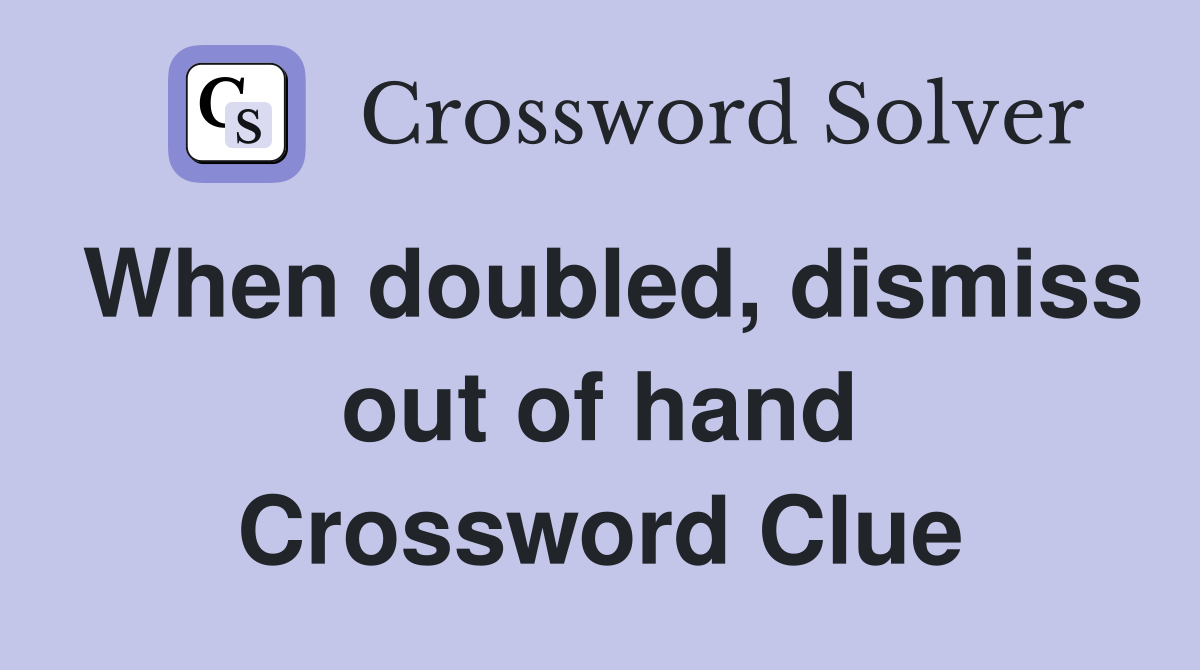 When doubled, dismiss out of hand Crossword Clue