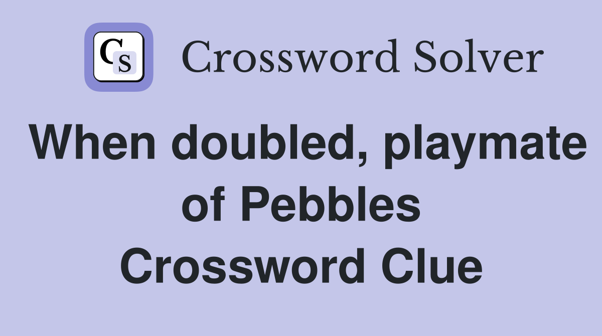 When doubled, playmate of Pebbles Crossword Clue