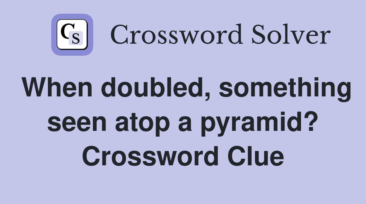 When doubled, something seen atop a pyramid? Crossword Clue