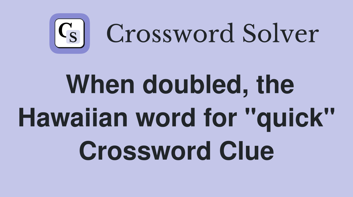 When doubled, the Hawaiian word for "quick" Crossword Clue