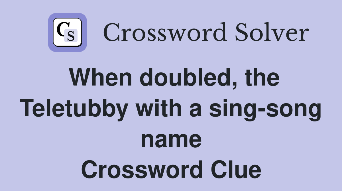 When doubled, the Teletubby with a sing-song name Crossword Clue