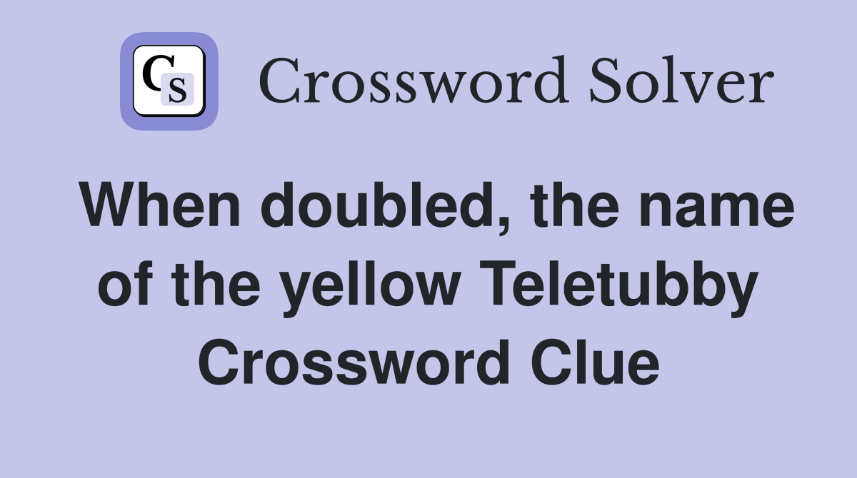 When doubled, the name of the yellow Teletubby Crossword Clue