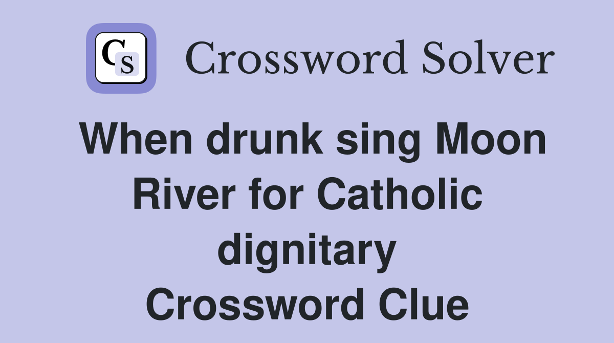 When drunk sing Moon River for Catholic dignitary Crossword Clue