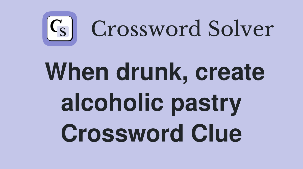 When drunk, create alcoholic pastry Crossword Clue