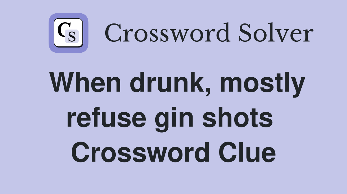 When drunk, mostly refuse gin shots  Crossword Clue