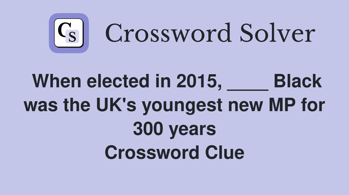 When elected in 2015, ____ Black was the UK's youngest new MP for 300 years Crossword Clue