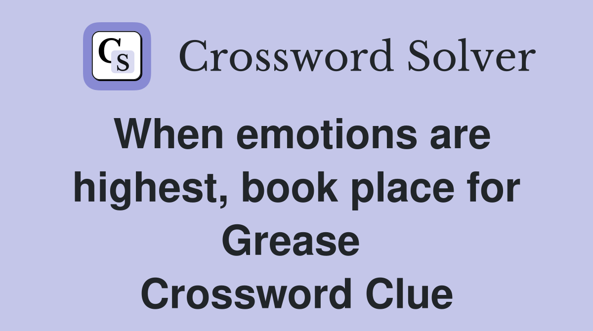 When emotions are highest, book place for Grease  Crossword Clue