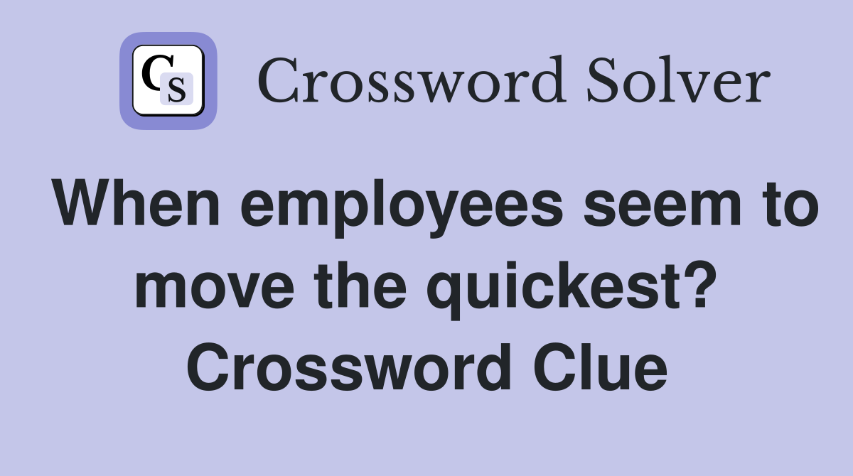 When employees seem to move the quickest? Crossword Clue