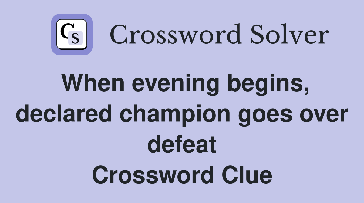 When evening begins, declared champion goes over defeat Crossword Clue