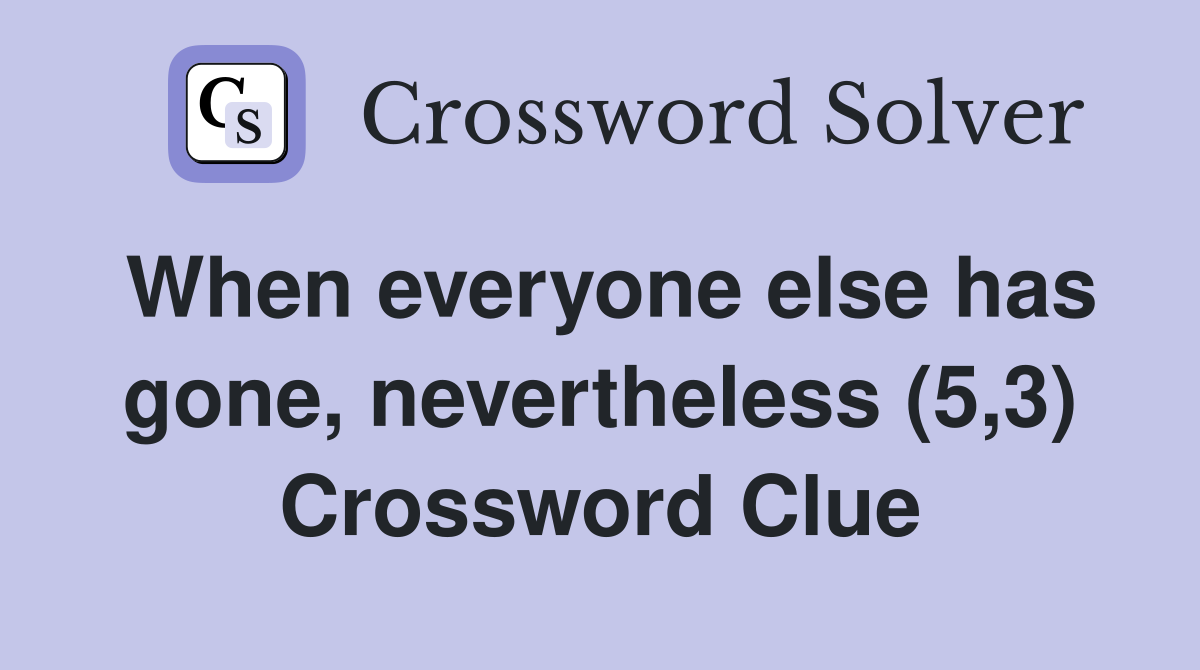 When everyone else has gone, nevertheless (5,3) Crossword Clue