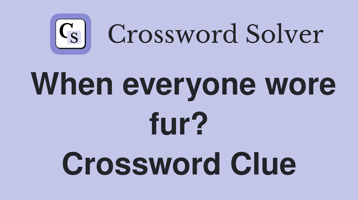 When everyone wore fur? Crossword Clue