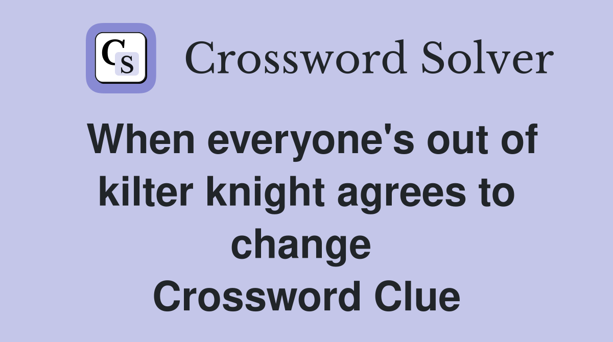 When everyone's out of kilter knight agrees to change  Crossword Clue
