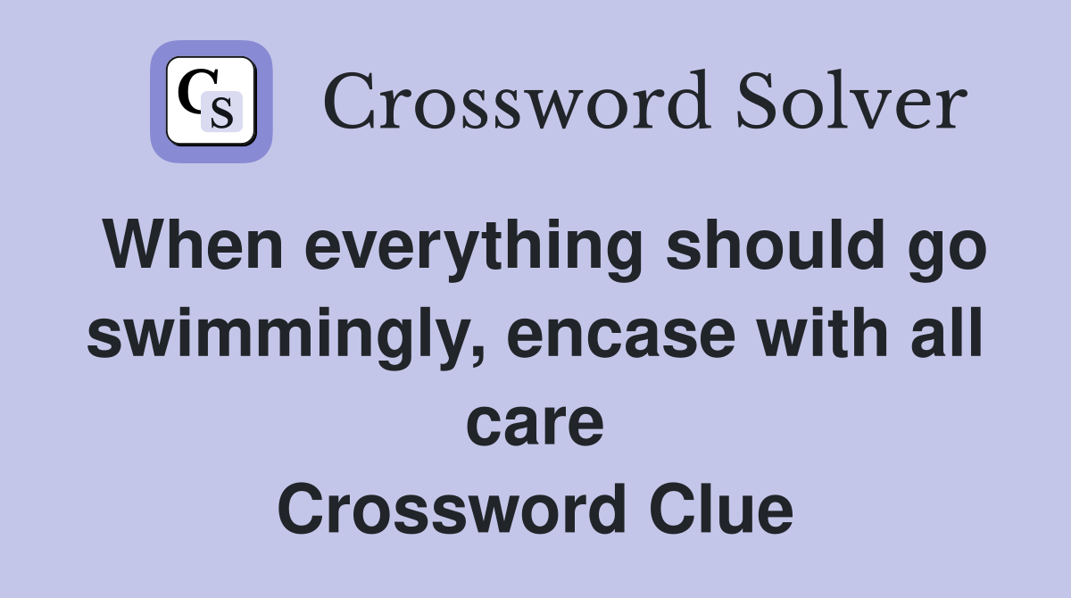 When everything should go swimmingly, encase with all care Crossword Clue