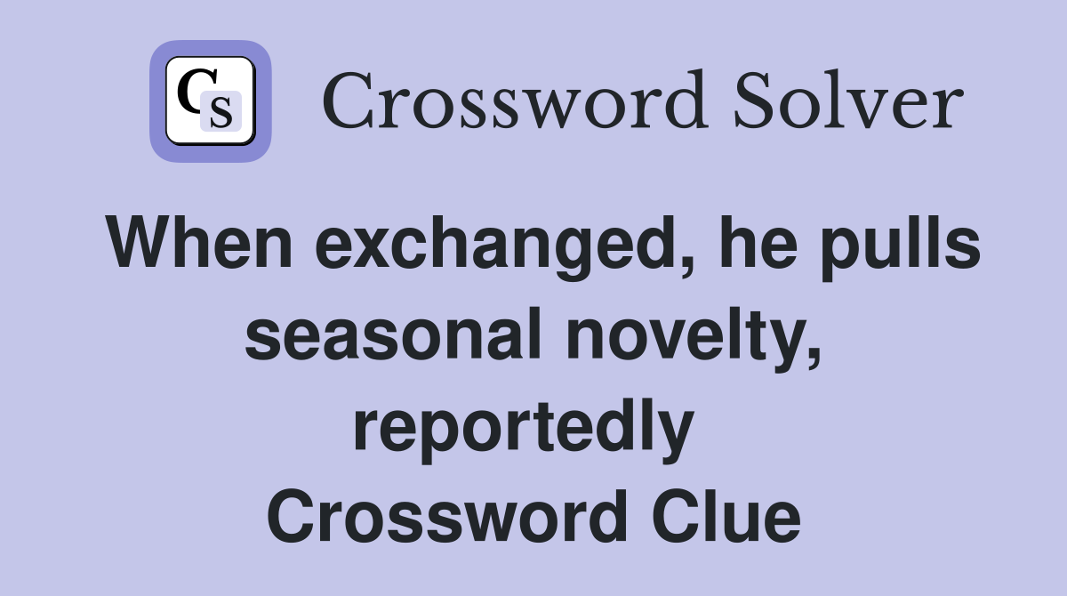 When exchanged, he pulls seasonal novelty, reportedly  Crossword Clue