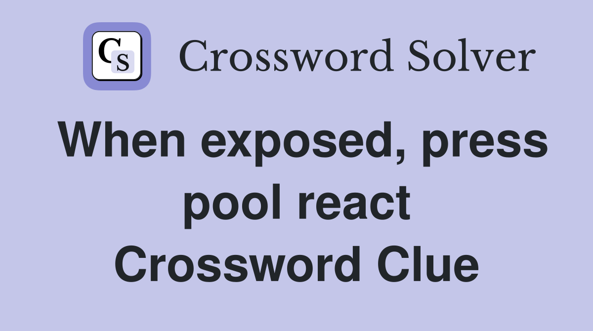 When exposed, press pool react Crossword Clue