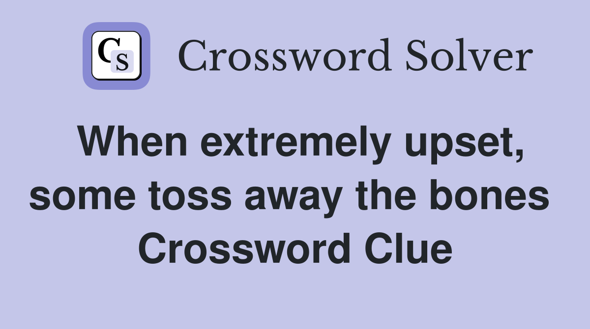 When extremely upset, some toss away the bones  Crossword Clue