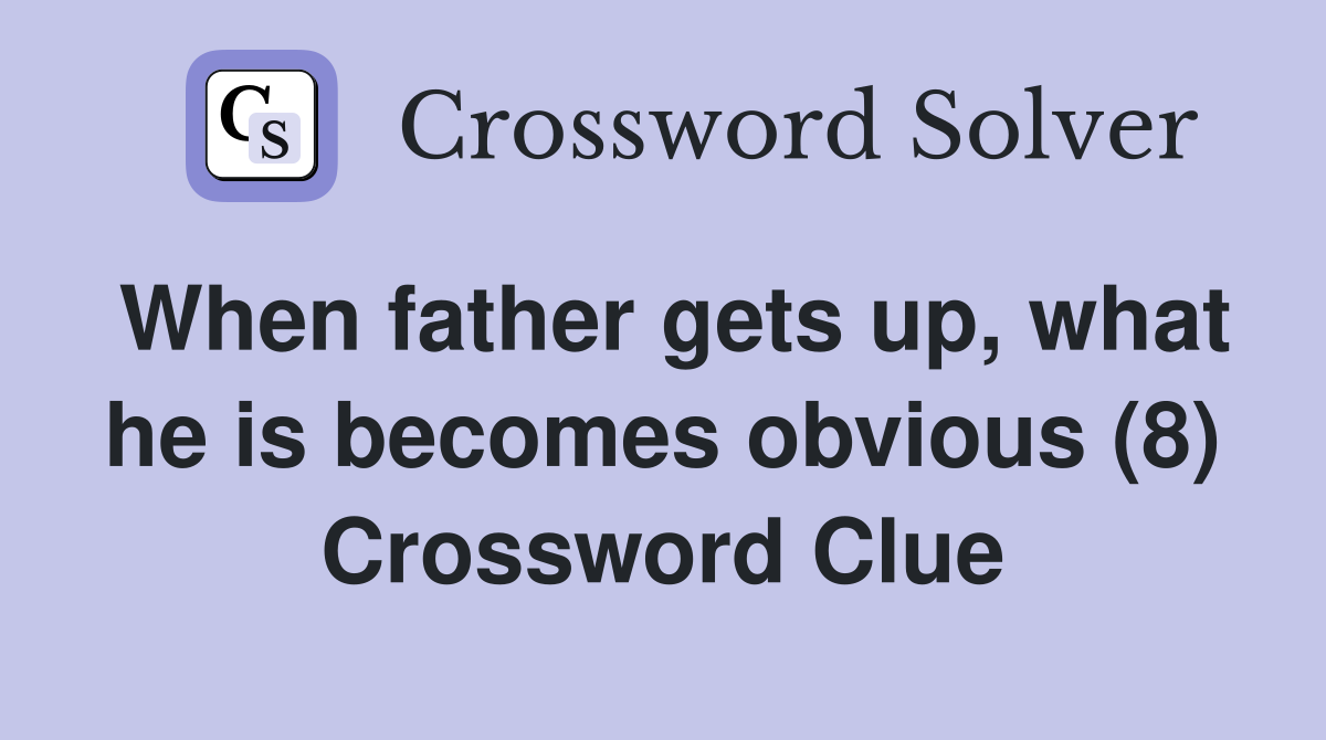 When father gets up, what he is becomes obvious (8) Crossword Clue