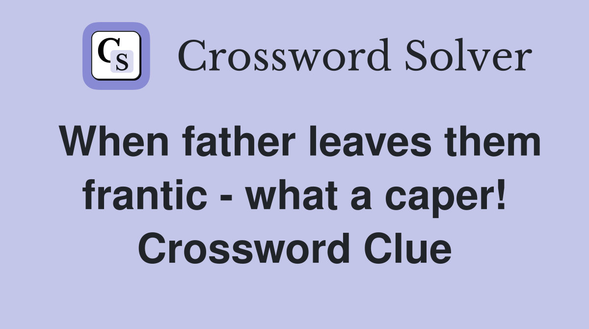 When father leaves them frantic - what a caper! Crossword Clue